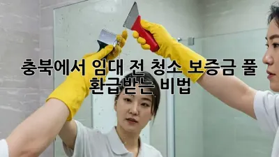 충북에서 임대 전 청소🧹, 보증금 풀💰 환급받는 비법!